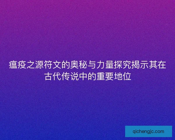 瘟疫之源符文的奥秘与力量探究揭示其在古代传说中的重要地位