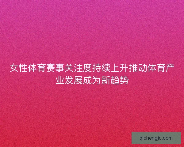 女性体育赛事关注度持续上升推动体育产业发展成为新趋势