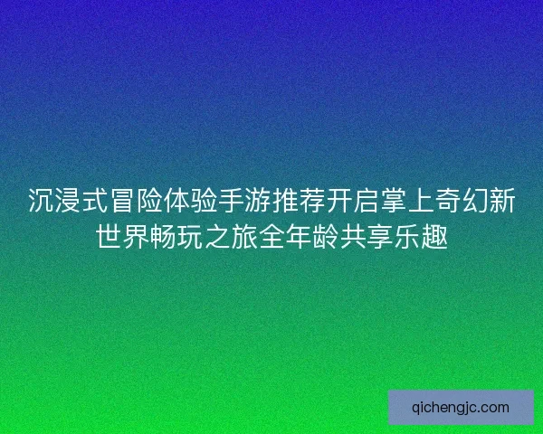 沉浸式冒险体验手游推荐开启掌上奇幻新世界畅玩之旅全年龄共享乐趣
