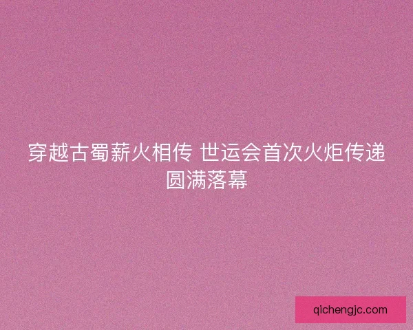 穿越古蜀薪火相传 世运会首次火炬传递圆满落幕