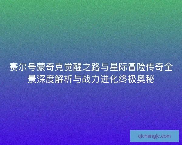 赛尔号蒙奇克觉醒之路与星际冒险传奇全景深度解析与战力进化终极奥秘