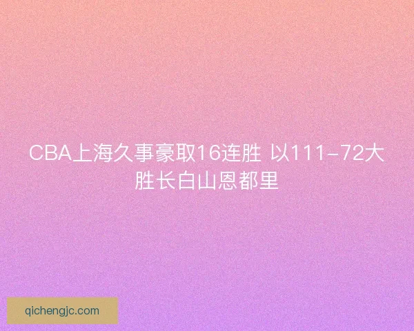 CBA上海久事豪取16连胜 以111-72大胜长白山恩都里