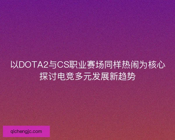 以DOTA2与CS职业赛场同样热闹为核心探讨电竞多元发展新趋势