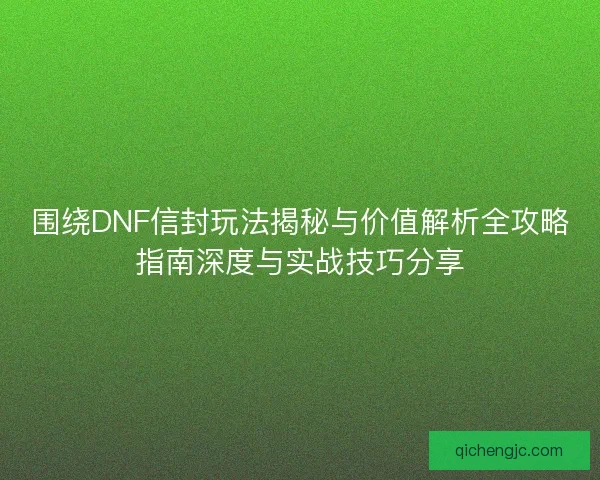 围绕DNF信封玩法揭秘与价值解析全攻略指南深度与实战技巧分享