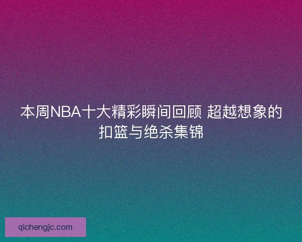 本周NBA十大精彩瞬间回顾 超越想象的扣篮与绝杀集锦