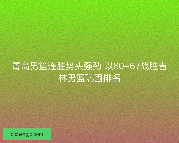青岛男篮连胜势头强劲 以80-67战胜吉林男篮巩固排名